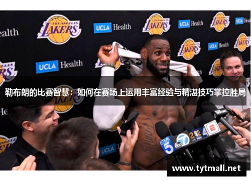 勒布朗的比赛智慧：如何在赛场上运用丰富经验与精湛技巧掌控胜局