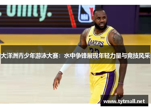 大洋洲青少年游泳大赛：水中争锋展现年轻力量与竞技风采
