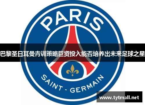 巴黎圣日耳曼青训策略巨资投入能否培养出未来足球之星