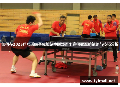 如何在2023乒乓球联赛成都站中脱颖而出赢得冠军的策略与技巧分析