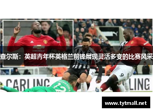 查尔斯：英超青年杯英格兰前锋展现灵活多变的比赛风采