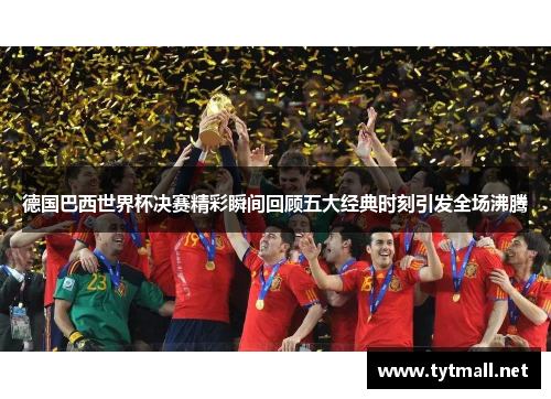 德国巴西世界杯决赛精彩瞬间回顾五大经典时刻引发全场沸腾