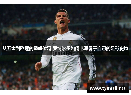 从五金到欧冠的巅峰传奇 罗纳尔多如何书写属于自己的足球史诗