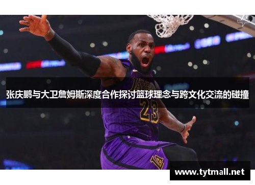 张庆鹏与大卫詹姆斯深度合作探讨篮球理念与跨文化交流的碰撞
