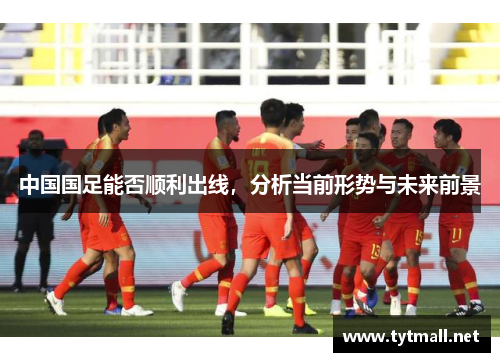 中国国足能否顺利出线，分析当前形势与未来前景