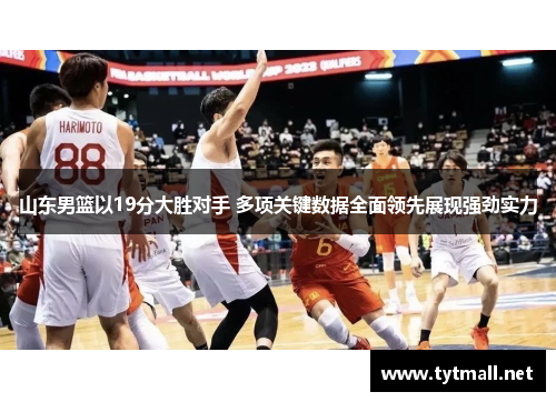 山东男篮以19分大胜对手 多项关键数据全面领先展现强劲实力