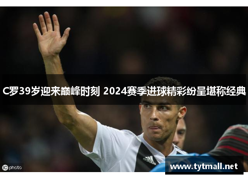 C罗39岁迎来巅峰时刻 2024赛季进球精彩纷呈堪称经典