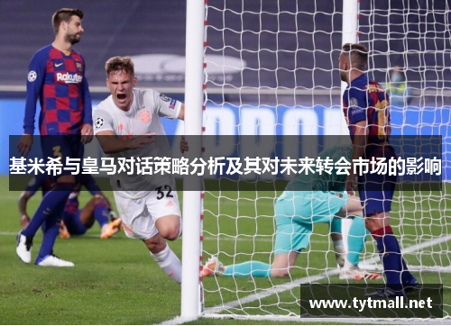 基米希与皇马对话策略分析及其对未来转会市场的影响