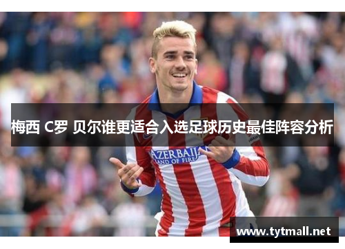 梅西 C罗 贝尔谁更适合入选足球历史最佳阵容分析
