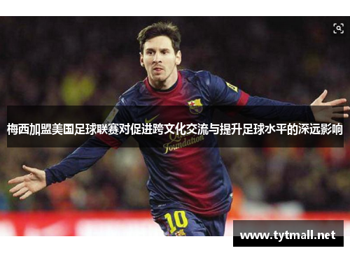 梅西加盟美国足球联赛对促进跨文化交流与提升足球水平的深远影响