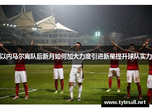以内马尔离队后新月如何加大力度引进新星提升球队实力