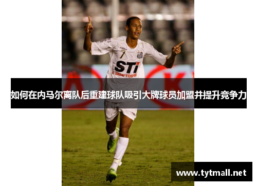 如何在内马尔离队后重建球队吸引大牌球员加盟并提升竞争力