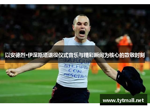 以安德烈·伊涅斯塔退役仪式音乐与精彩瞬间为核心的致敬时刻