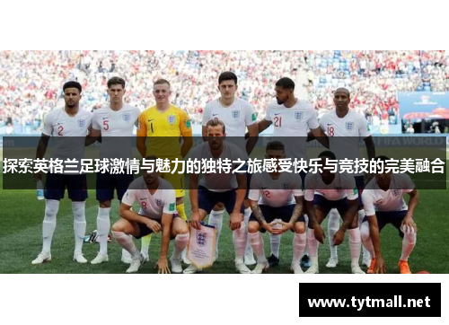 探索英格兰足球激情与魅力的独特之旅感受快乐与竞技的完美融合