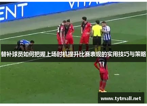 替补球员如何把握上场时机提升比赛表现的实用技巧与策略