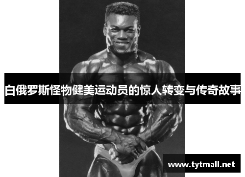 白俄罗斯怪物健美运动员的惊人转变与传奇故事