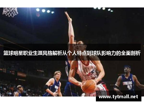 篮球明星职业生涯风格解析从个人特点到球队影响力的全面剖析