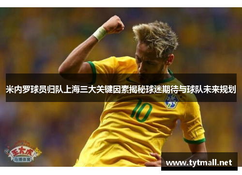 米内罗球员归队上海三大关键因素揭秘球迷期待与球队未来规划