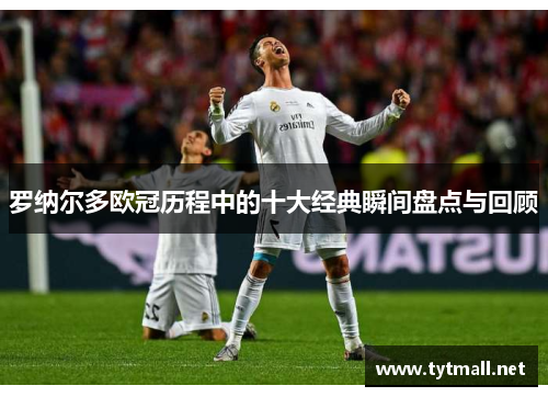 罗纳尔多欧冠历程中的十大经典瞬间盘点与回顾