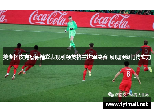 美洲杯皮克福德精彩表现引领英格兰进军决赛 展现顶级门将实力