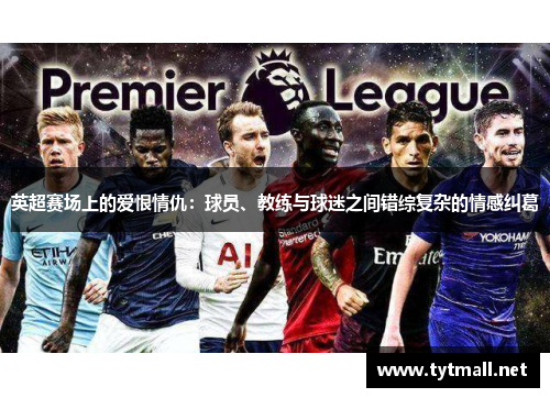 英超赛场上的爱恨情仇:球员、教练与球迷之间错综复杂的情感纠葛 英超赛场上的爱恨情仇:球员、教练与球迷之间错综复杂的情感纠葛