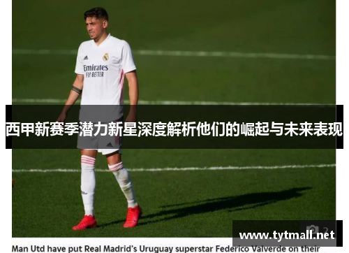 西甲新赛季潜力新星深度解析他们的崛起与未来表现