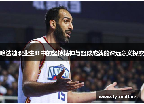 哈达迪职业生涯中的坚持精神与篮球成就的深远意义探索