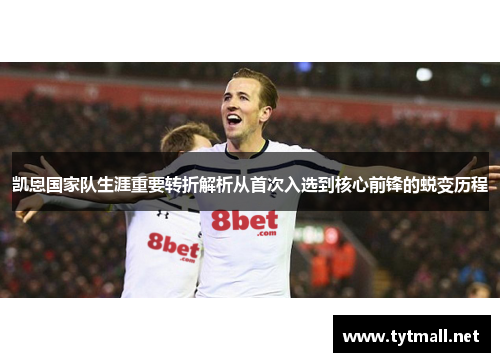 凯恩国家队生涯重要转折解析从首次入选到核心前锋的蜕变历程