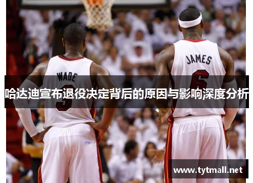 哈达迪宣布退役决定背后的原因与影响深度分析