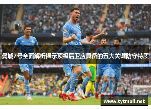 曼城7号全面解析揭示顶级后卫应具备的五大关键防守特质