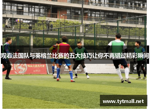 观看法国队与英格兰比赛的五大技巧让你不再错过精彩瞬间