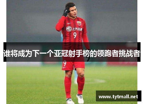 谁将成为下一个亚冠射手榜的领跑者挑战者
