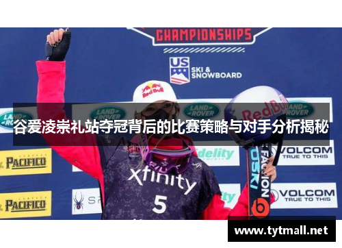 谷爱凌崇礼站夺冠背后的比赛策略与对手分析揭秘