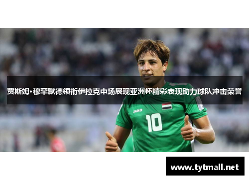 贾斯姆·穆罕默德领衔伊拉克中场展现亚洲杯精彩表现助力球队冲击荣誉