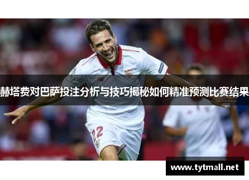赫塔费对巴萨投注分析与技巧揭秘如何精准预测比赛结果