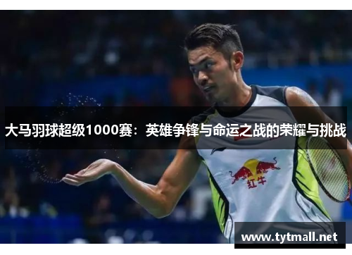 大马羽球超级1000赛：英雄争锋与命运之战的荣耀与挑战