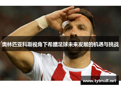奥林匹亚科斯视角下希腊足球未来发展的机遇与挑战