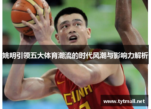 姚明引领五大体育潮流的时代风潮与影响力解析