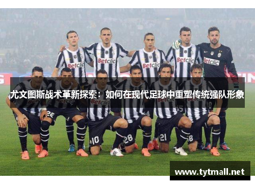 尤文图斯战术革新探索：如何在现代足球中重塑传统强队形象