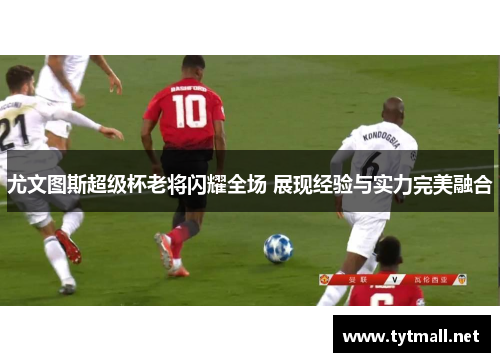 尤文图斯超级杯老将闪耀全场 展现经验与实力完美融合