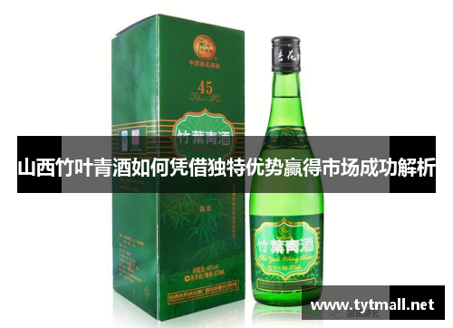 山西竹叶青酒如何凭借独特优势赢得市场成功解析
